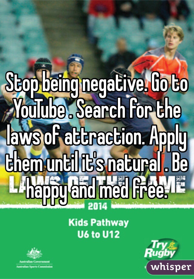 Stop being negative. Go to YouTube . Search for the laws of attraction. Apply them until it's natural . Be happy and med free.