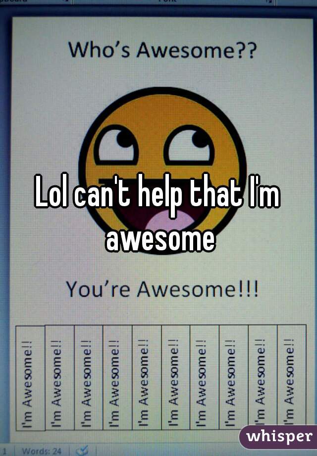 Lol can't help that I'm awesome