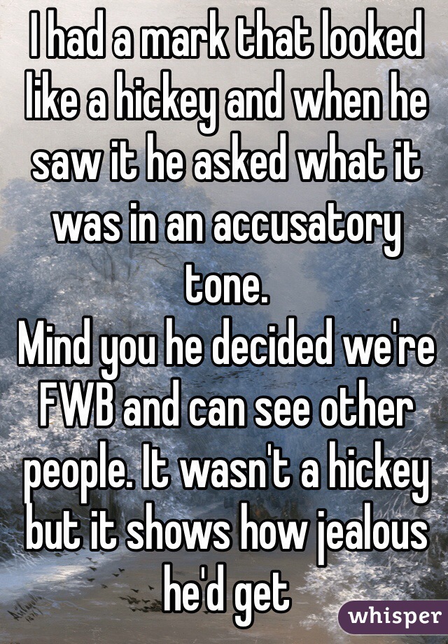 I had a mark that looked like a hickey and when he saw it he asked what it was in an accusatory tone. 
Mind you he decided we're FWB and can see other people. It wasn't a hickey but it shows how jealous he'd get  