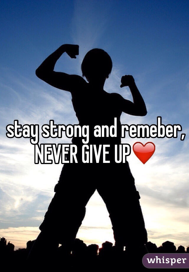 stay strong and remeber, NEVER GIVE UP❤️