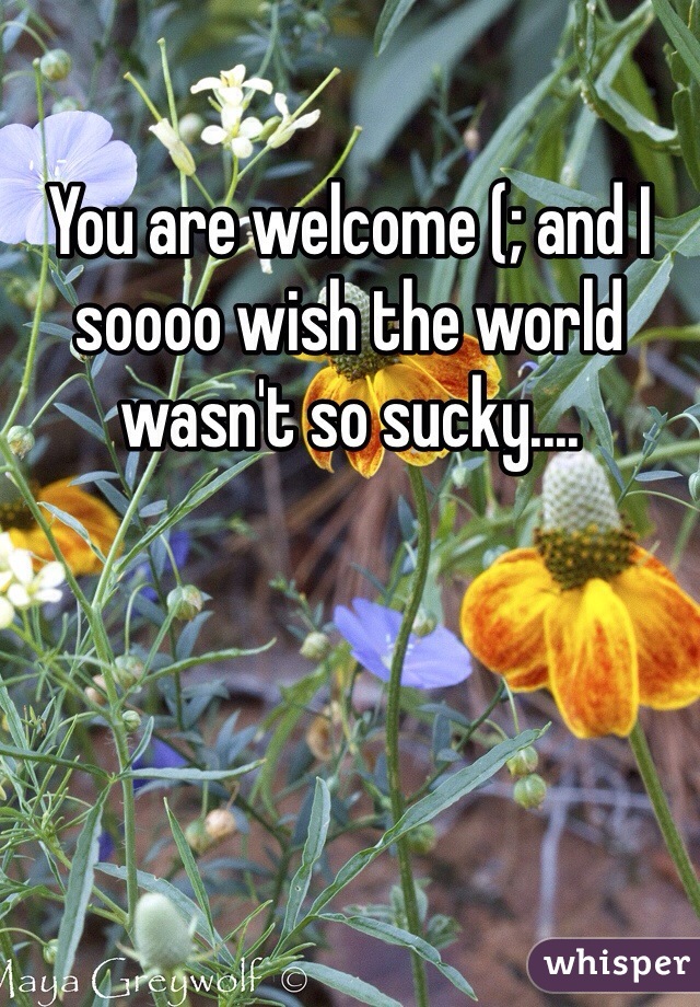 You are welcome (; and I soooo wish the world wasn't so sucky.... 