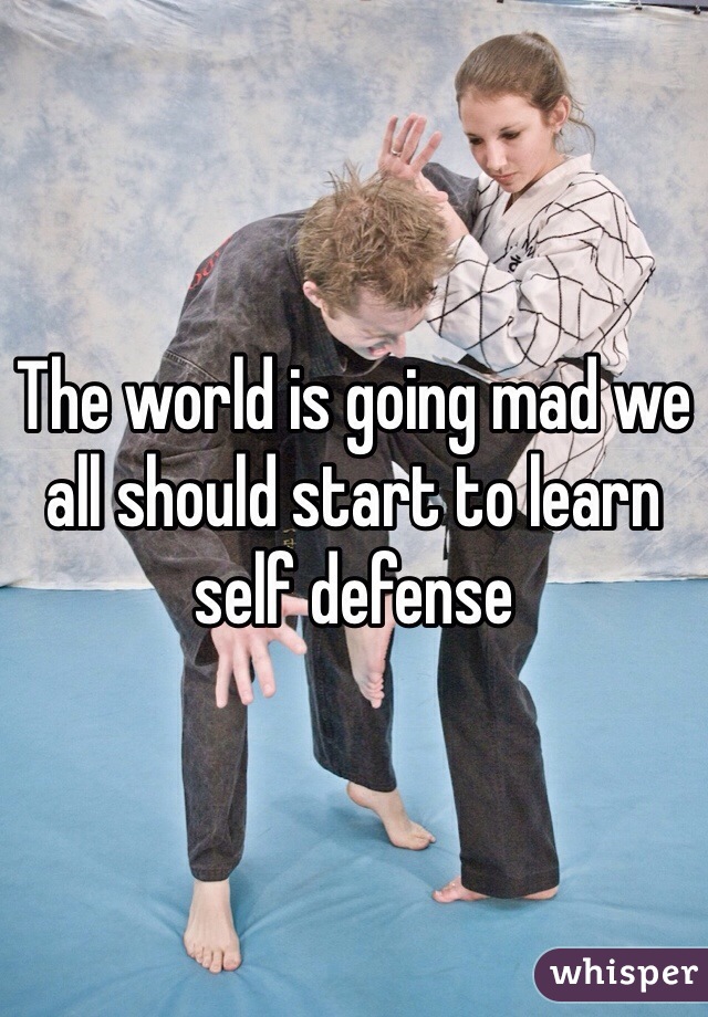 The world is going mad we all should start to learn self defense