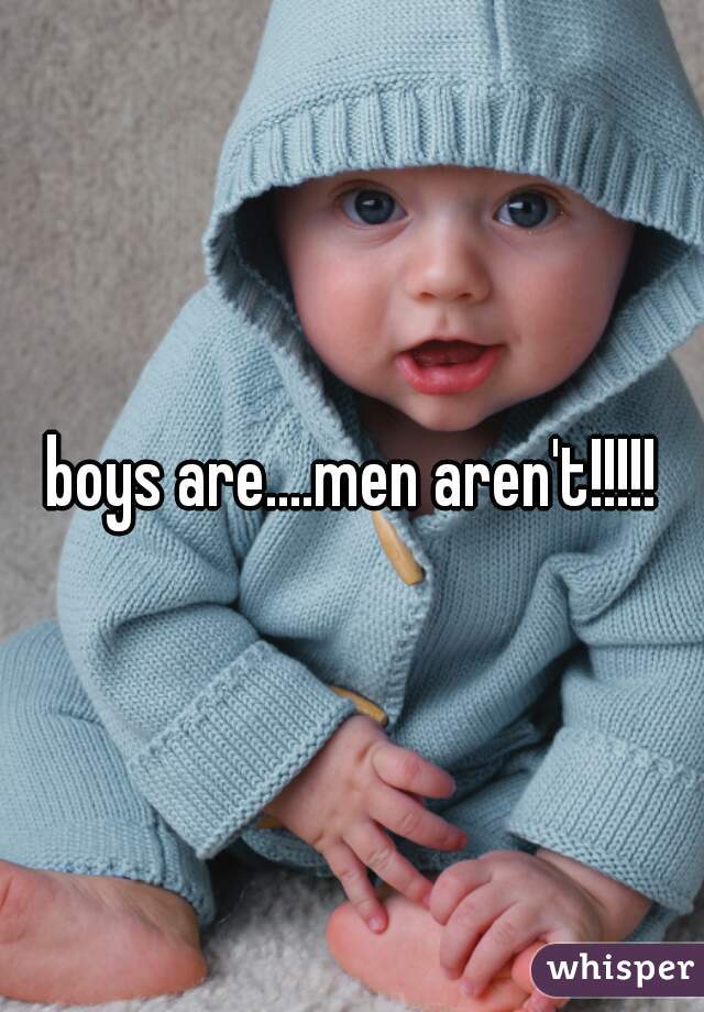 boys are....men aren't!!!!!