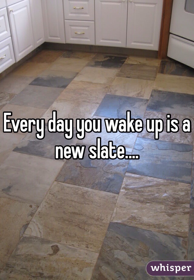 Every day you wake up is a new slate....