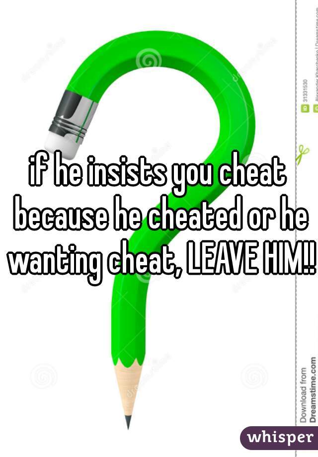 if he insists you cheat because he cheated or he wanting cheat, LEAVE HIM!!!