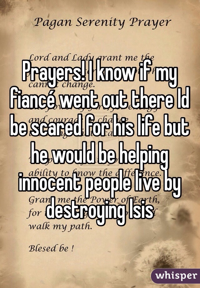 Prayers! I know if my fiancé went out there Id be scared for his life but he would be helping innocent people live by destroying Isis 