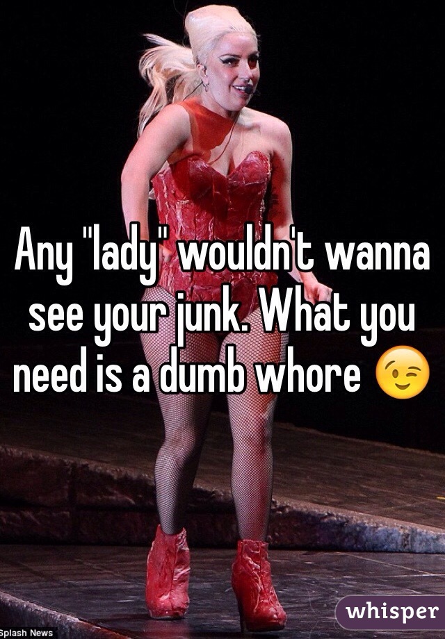 Any "lady" wouldn't wanna see your junk. What you need is a dumb whore 😉