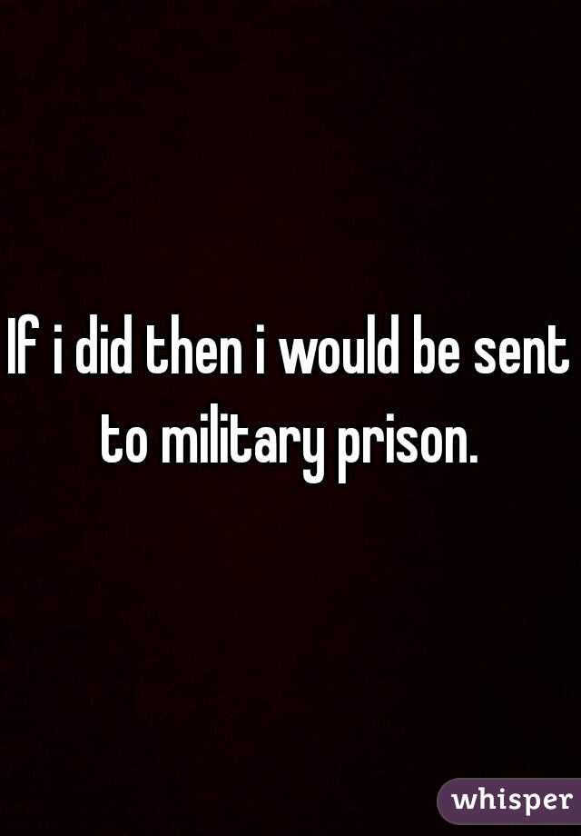 If i did then i would be sent to military prison. 
