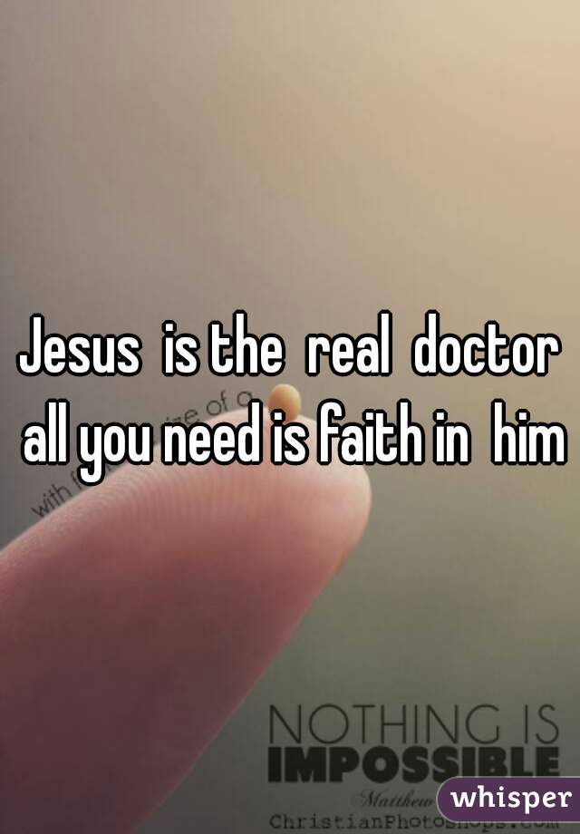 Jesus  is the  real  doctor all you need is faith in  him