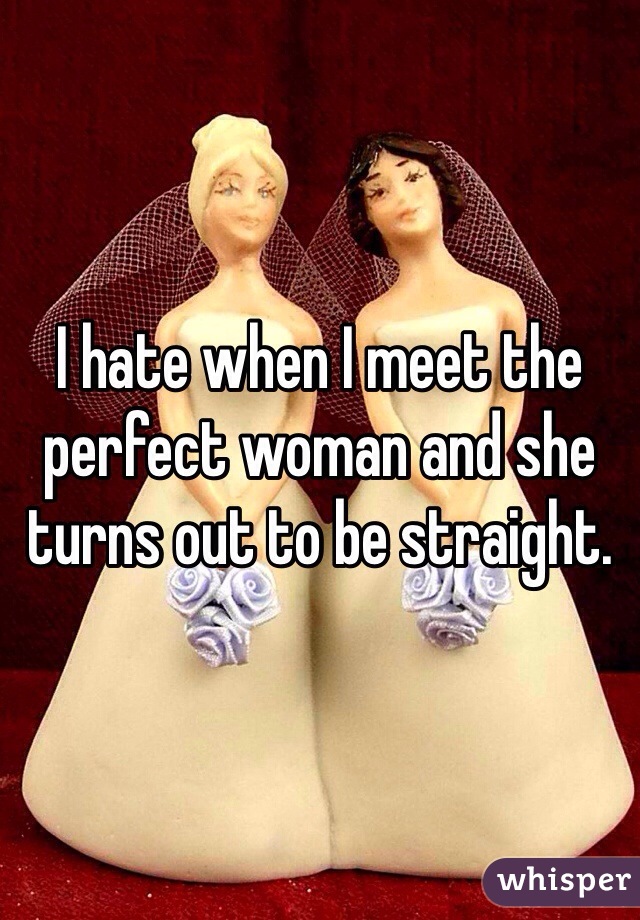 I hate when I meet the perfect woman and she turns out to be straight. 