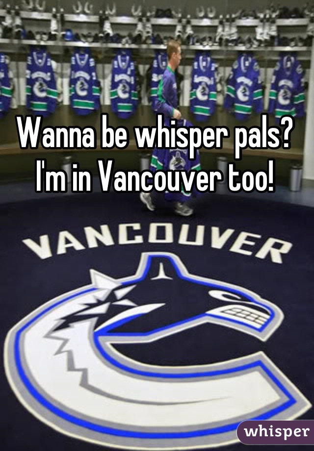 Wanna be whisper pals? I'm in Vancouver too!