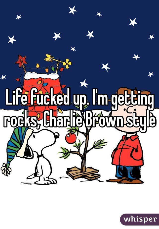Life fucked up. I'm getting rocks, Charlie Brown style