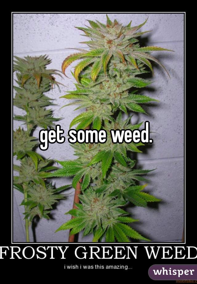 get some weed. 