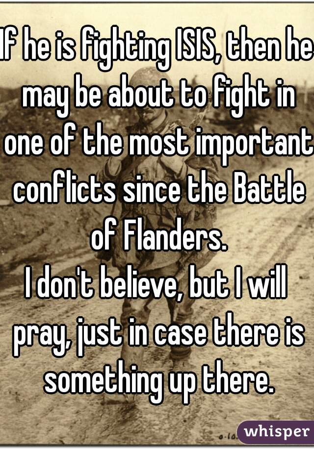 If he is fighting ISIS, then he may be about to fight in one of the most important conflicts since the Battle of Flanders.
I don't believe, but I will pray, just in case there is something up there.