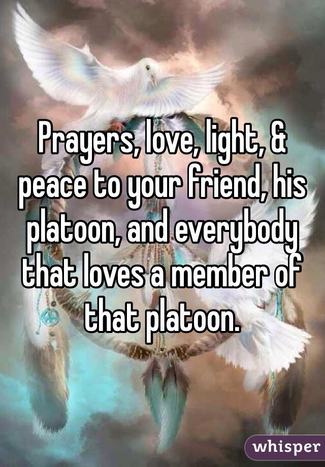 Prayers, love, light, & peace to your friend, his platoon, and everybody that loves a member of that platoon.