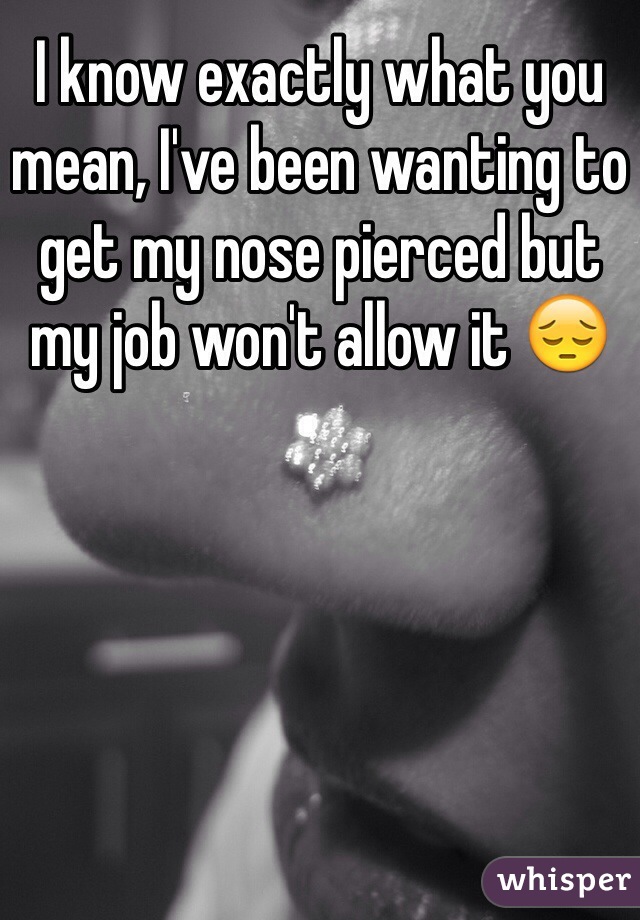 I know exactly what you mean, I've been wanting to get my nose pierced but my job won't allow it 😔