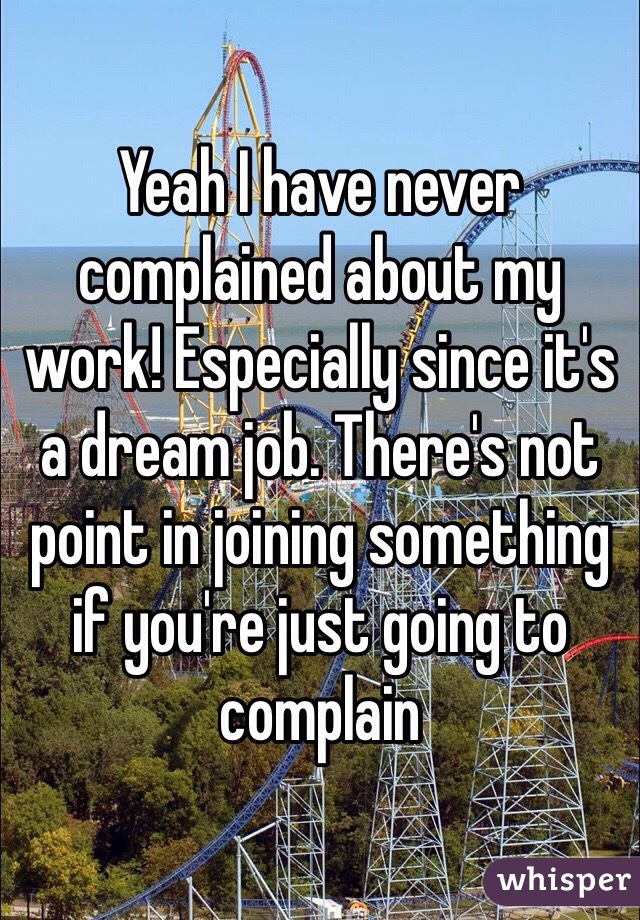 Yeah I have never complained about my work! Especially since it's a dream job. There's not point in joining something if you're just going to complain 