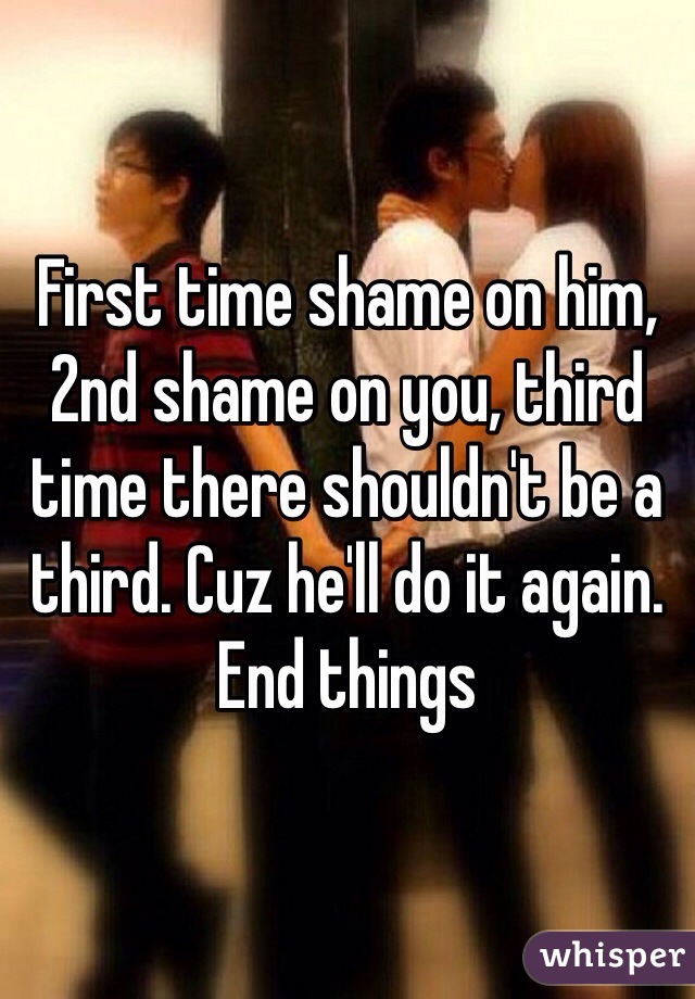 First time shame on him, 2nd shame on you, third time there shouldn't be a third. Cuz he'll do it again. End things 