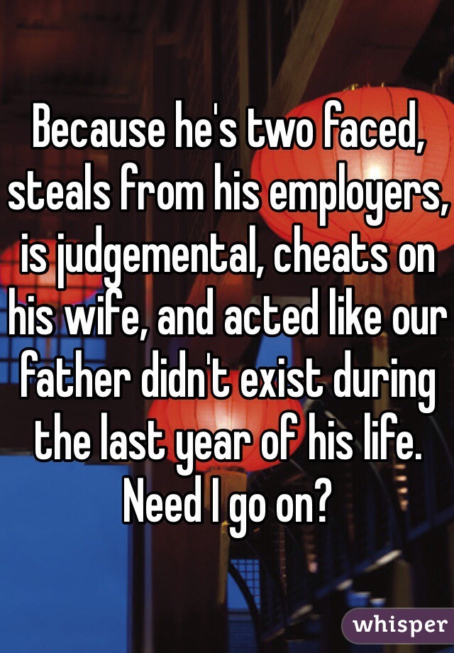 Because he's two faced, steals from his employers, is judgemental, cheats on his wife, and acted like our father didn't exist during the last year of his life. Need I go on? 