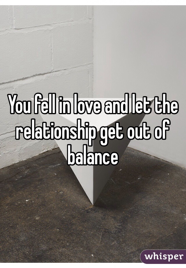 You fell in love and let the relationship get out of balance