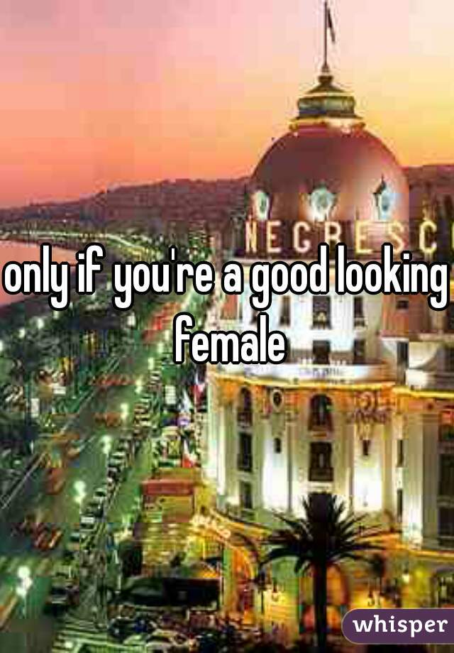 only if you're a good looking female