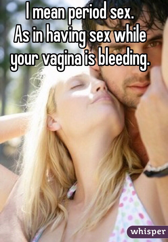 I mean period sex.
As in having sex while your vagina is bleeding.