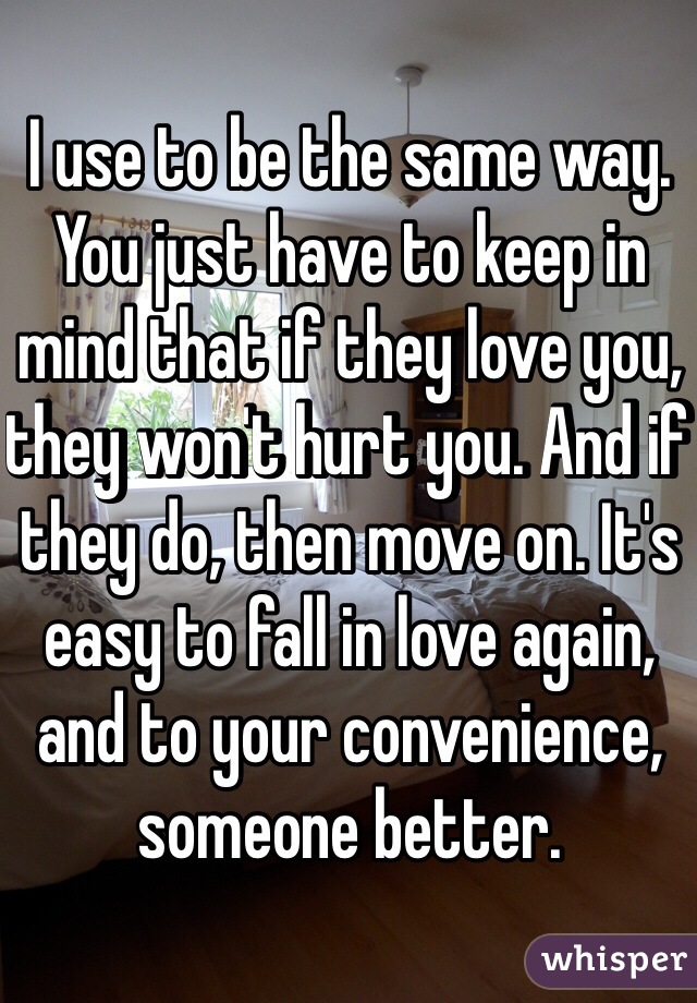 I use to be the same way. You just have to keep in mind that if they love you, they won't hurt you. And if they do, then move on. It's easy to fall in love again, and to your convenience, someone better.  