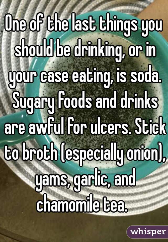 One of the last things you should be drinking, or in your case eating, is soda. Sugary foods and drinks are awful for ulcers. Stick to broth (especially onion), yams, garlic, and chamomile tea.  