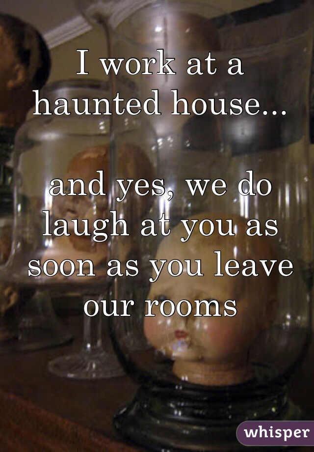 I work at a haunted house...

and yes, we do laugh at you as soon as you leave our rooms