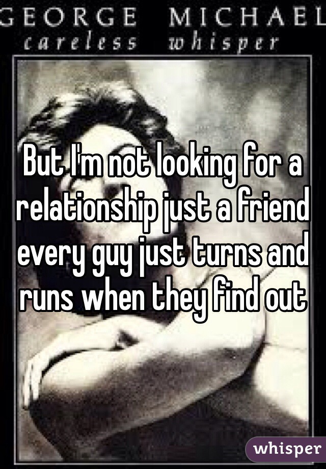 But I'm not looking for a relationship just a friend every guy just turns and runs when they find out 