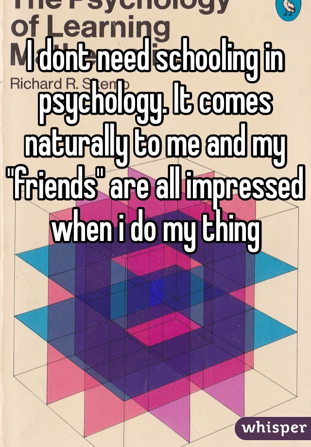 I dont need schooling in psychology. It comes naturally to me and my "friends" are all impressed when i do my thing 