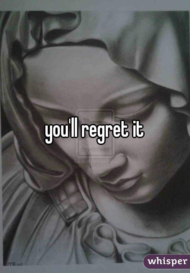 you'll regret it