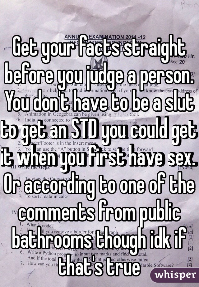 Get your facts straight before you judge a person. You don't have to be a slut to get an STD you could get it when you first have sex. Or according to one of the comments from public bathrooms though idk if that's true 