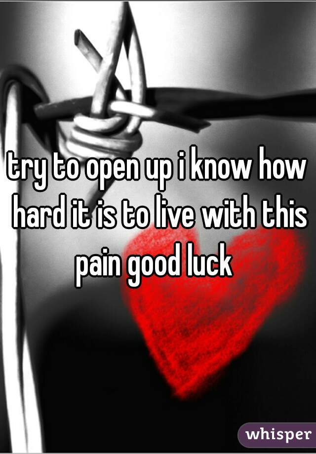 try to open up i know how hard it is to live with this pain good luck  