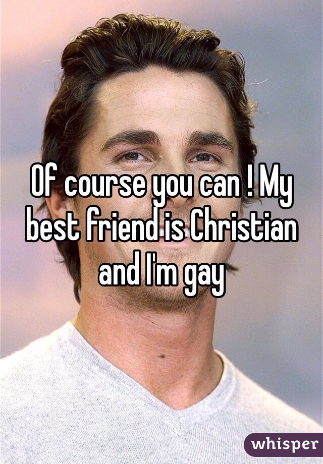 Of course you can ! My best friend is Christian and I'm gay