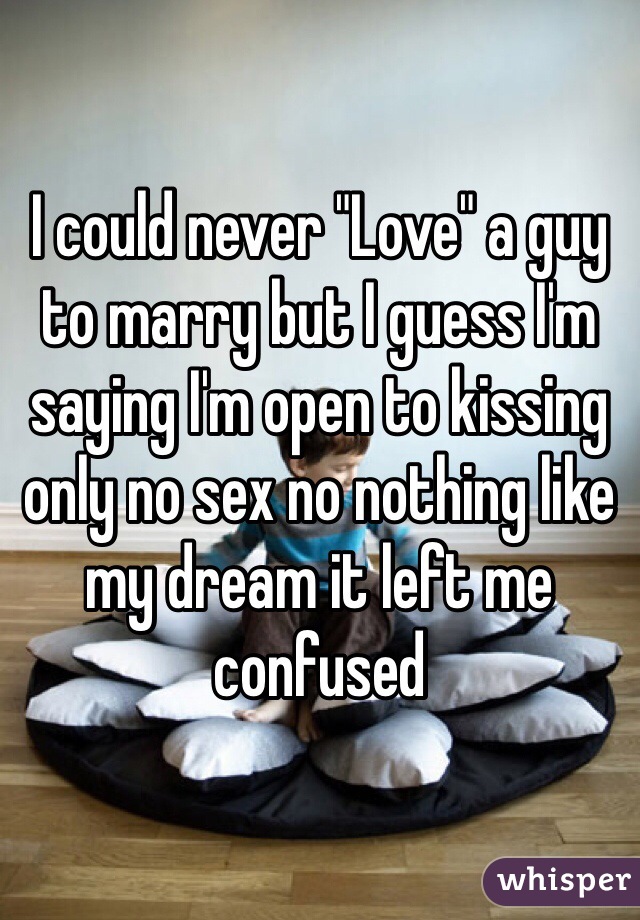 I could never "Love" a guy to marry but I guess I'm saying I'm open to kissing only no sex no nothing like my dream it left me confused 