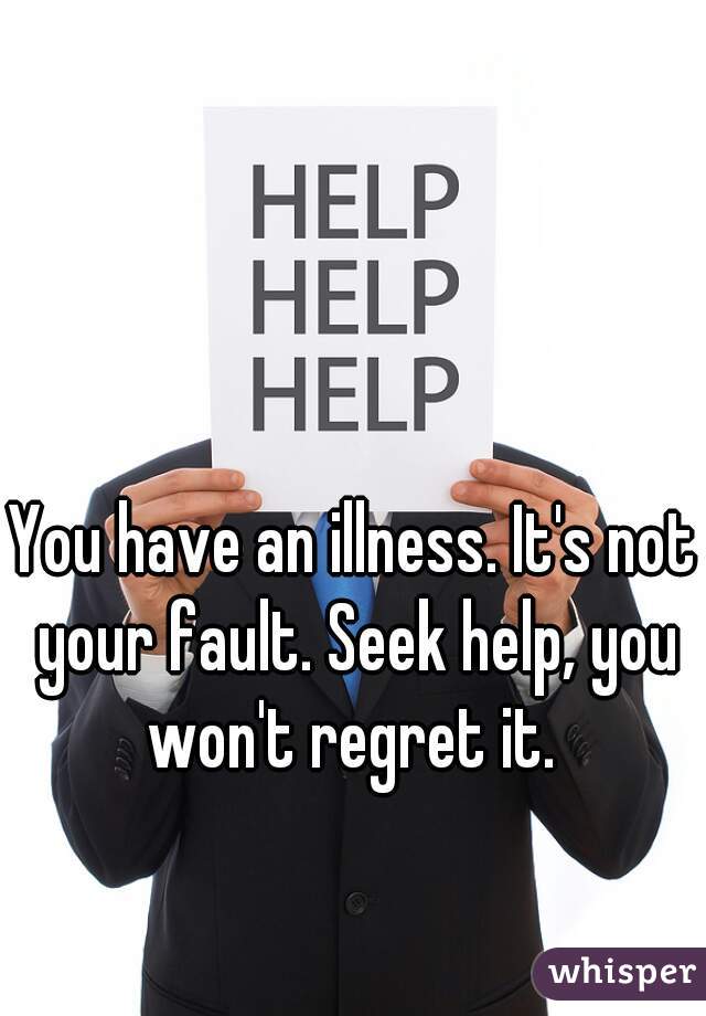 You have an illness. It's not your fault. Seek help, you won't regret it. 