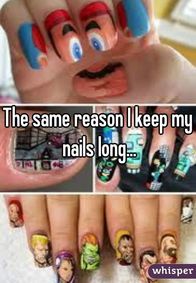 The same reason I keep my nails long...
 