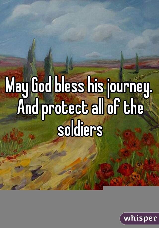 May God bless his journey. And protect all of the soldiers