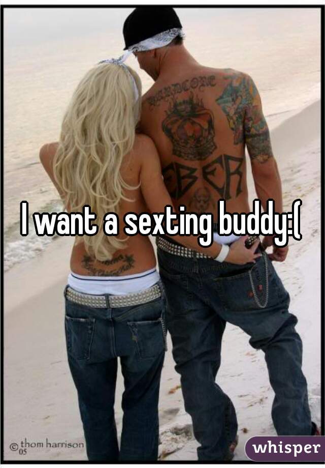 I want a sexting buddy:(