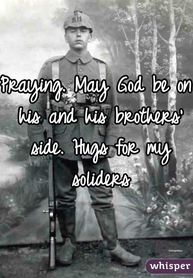 Praying. May God be on his and his brothers' side. Hugs for my soliders