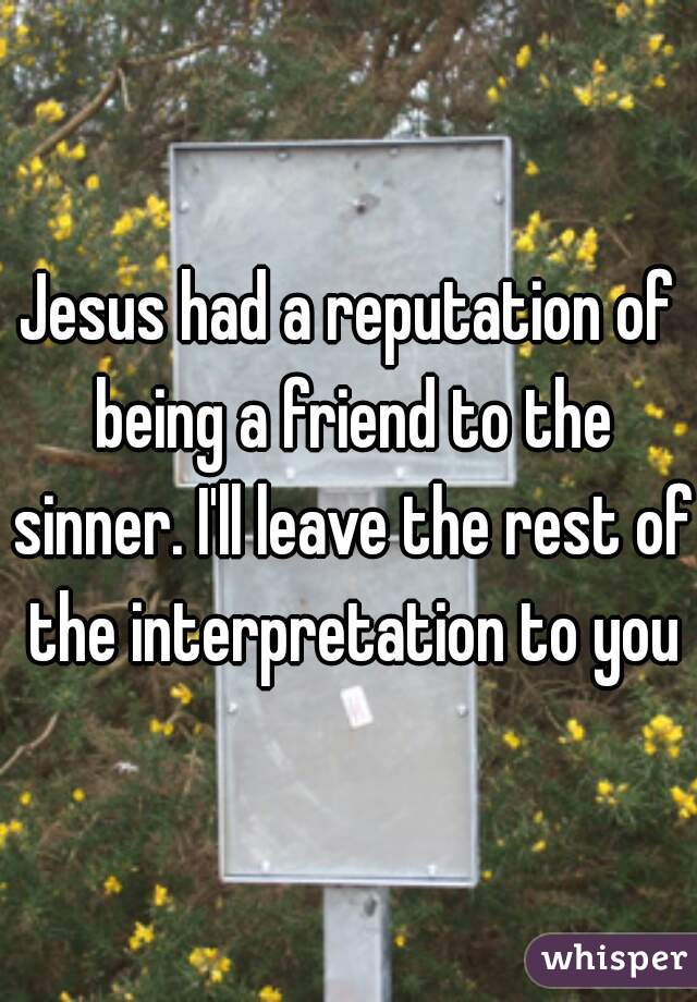 Jesus had a reputation of being a friend to the sinner. I'll leave the rest of the interpretation to you