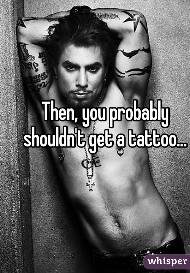 Then, you probably shouldn't get a tattoo...