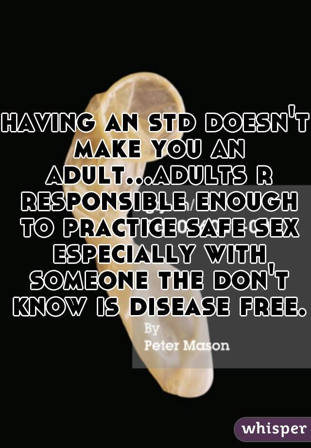 having an std doesn't make you an adult...adults r responsible enough to practice safe sex especially with someone the don't know is disease free.