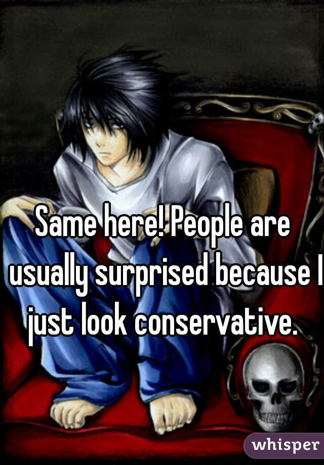 Same here! People are usually surprised because I just look conservative. 