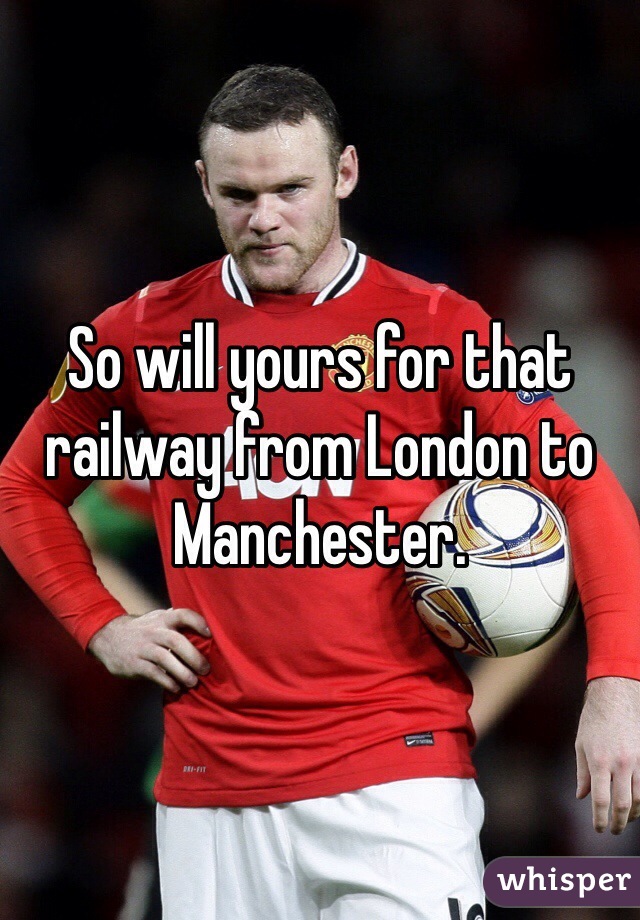 So will yours for that railway from London to Manchester. 