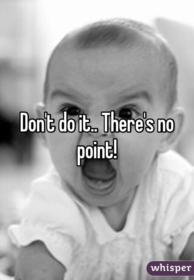 Don't do it.. There's no point!