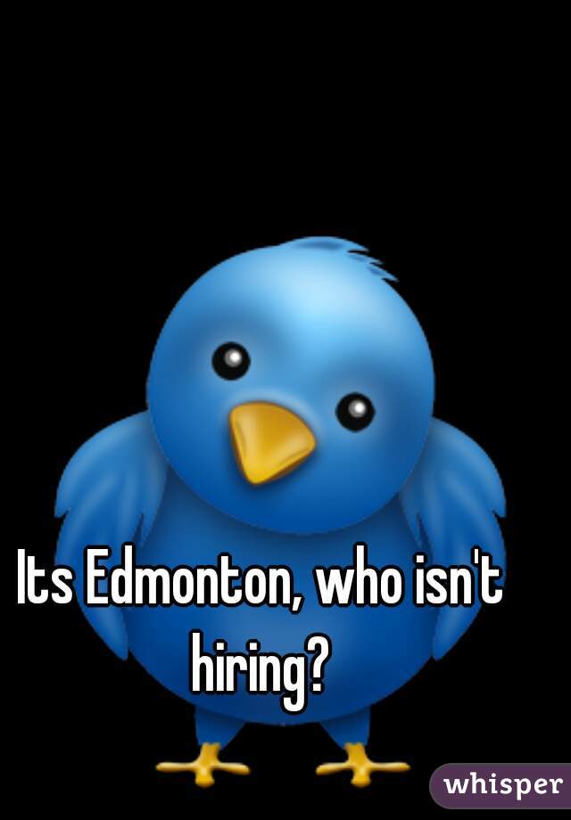 Its Edmonton, who isn't hiring? 
