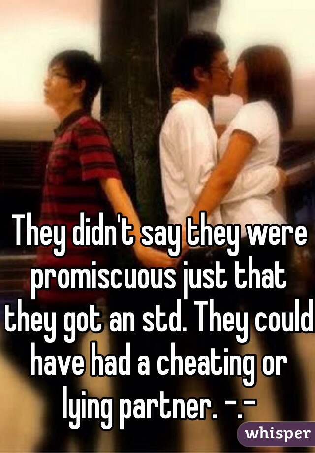They didn't say they were promiscuous just that they got an std. They could have had a cheating or lying partner. -.- 