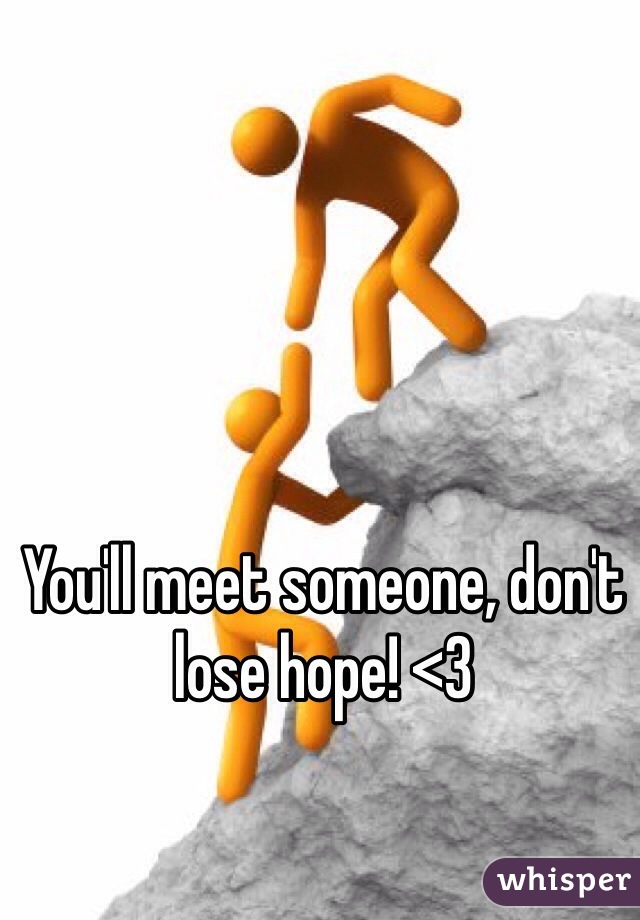 You'll meet someone, don't lose hope! <3